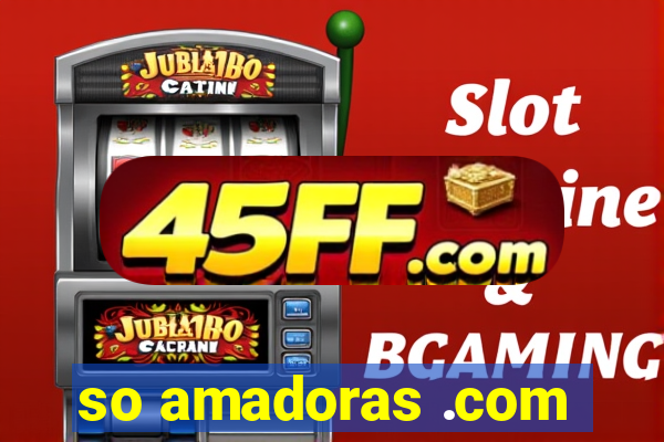 so amadoras .com